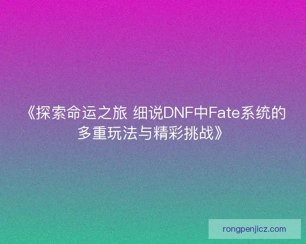 《探索命运之旅 细说DNF中Fate系统的多重玩法与精彩挑战》