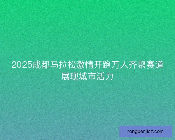 2025成都马拉松激情开跑万人齐聚赛道展现城市活力