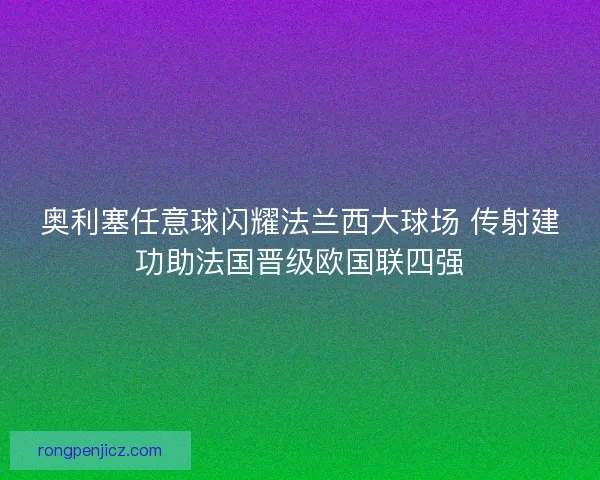 奥利塞任意球闪耀法兰西大球场 传射建功助法国晋级欧国联四强